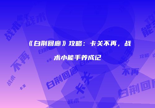 《白荆回廊》攻略：卡关不再，战术小能手养成记