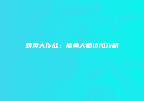 萌鱼大作战：捕鱼大师进阶攻略