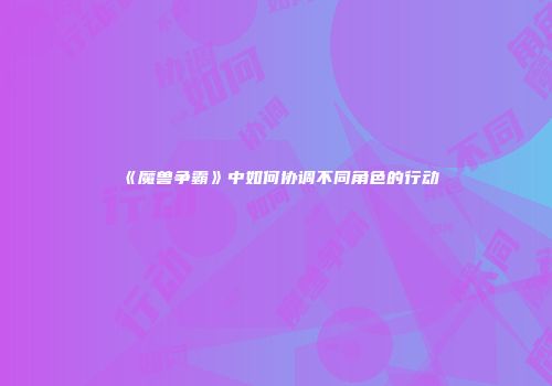 《魔兽争霸》中如何协调不同角色的行动
