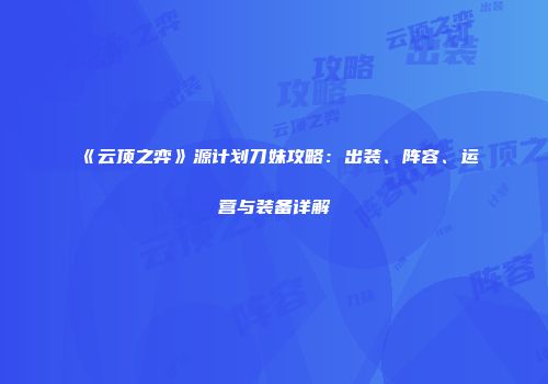 《云顶之弈》源计划刀妹攻略：出装、阵容、运营与装备详解