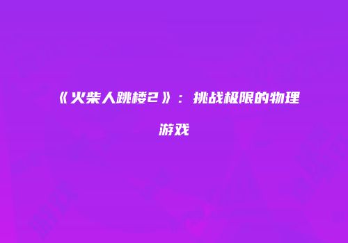 《火柴人跳楼2》：挑战极限的物理游戏