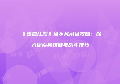 《热血江湖》汤不凡角色攻略:深入探索其技能与战斗技巧