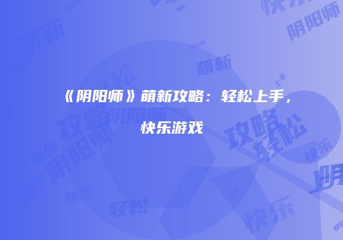《阴阳师》萌新攻略：轻松上手，快乐游戏