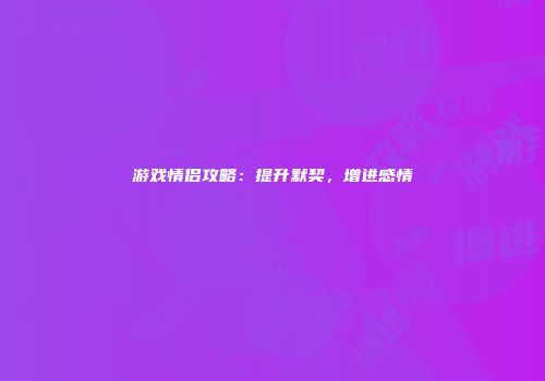 游戏情侣攻略：提升默契，增进感情