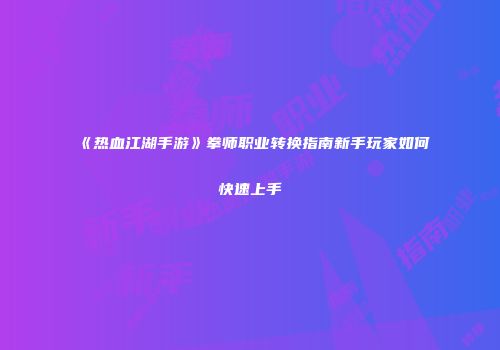 《热血江湖手游》拳师职业转换指南新手玩家如何快速上手