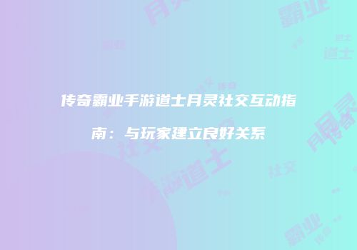 传奇霸业手游道士月灵社交互动指南：与玩家建立良好关系