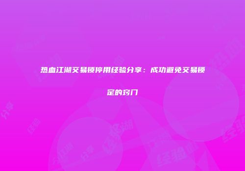 热血江湖交易锁停用经验分享：成功避免交易锁定的窍门