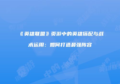 《英雄联盟》页游中的英雄搭配与战术运用：如何打造最强阵容