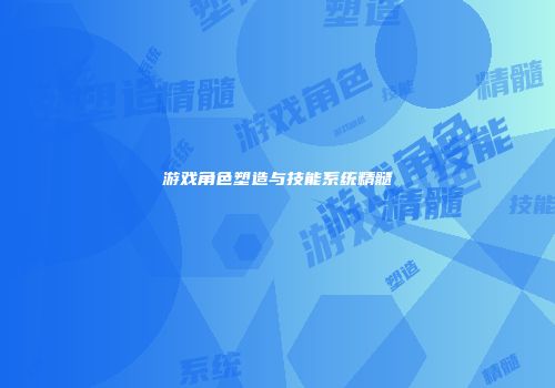 游戏角色塑造与技能系统精髓
