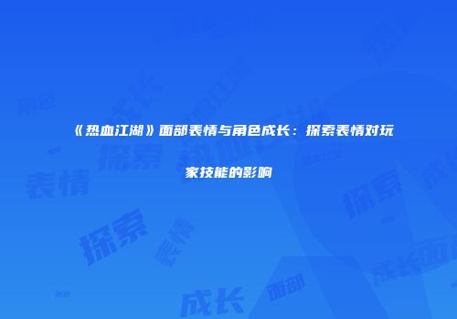 《热血江湖》面部表情与角色成长：探索表情对玩家技能的影响