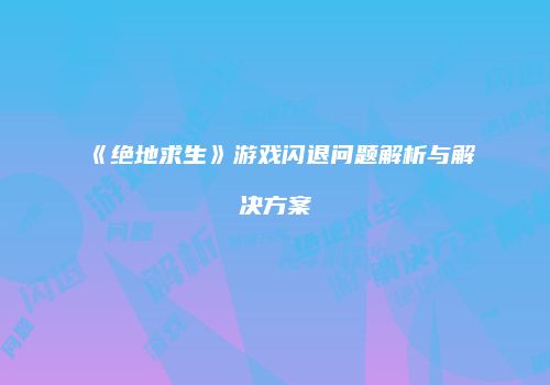《绝地求生》游戏闪退问题解析与解决方案