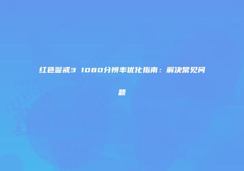 红色警戒3 1080分辨率优化指南：解决常见问题