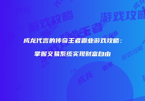 成龙代言的传奇王者霸业游戏攻略：掌握交易系统实现财富自由
