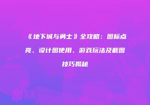 《地下城与勇士》全攻略：图标点亮、设计图使用、游戏玩法及截图技巧揭秘