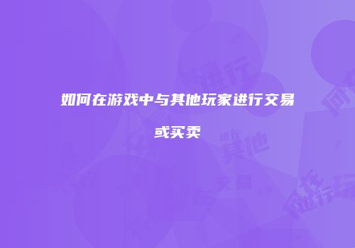 如何在游戏中与其他玩家进行交易或买卖