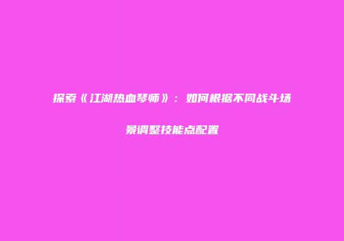 探索《江湖热血琴师》：如何根据不同战斗场景调整技能点配置