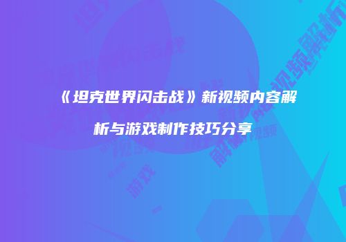 《坦克世界闪击战》新视频内容解析与游戏制作技巧分享