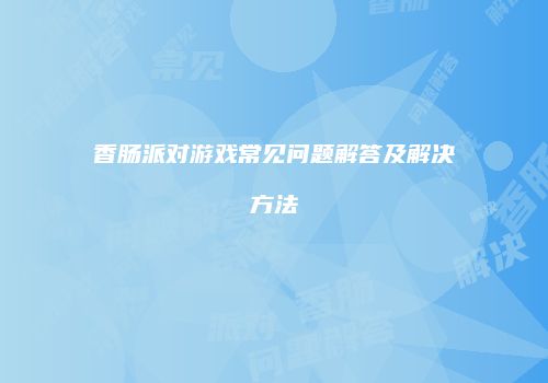 香肠派对游戏常见问题解答及解决方法