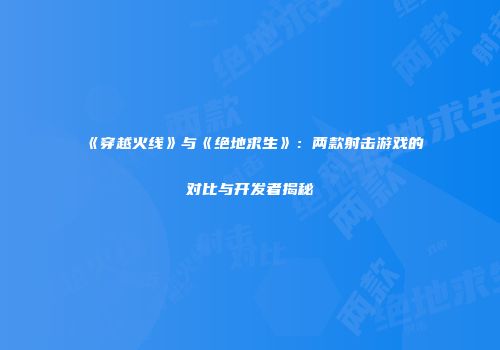 《穿越火线》与《绝地求生》：两款射击游戏的对比与开发者揭秘