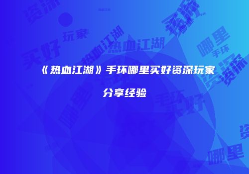 《热血江湖》手环哪里买好资深玩家分享经验