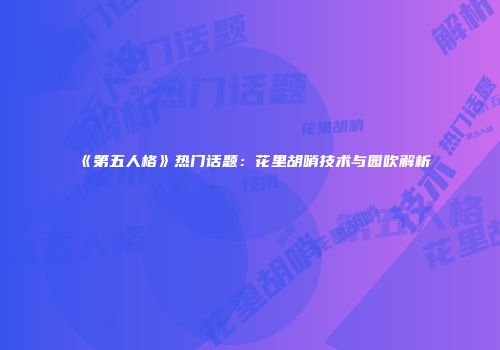 《第五人格》热门话题：花里胡哨技术与园吹解析
