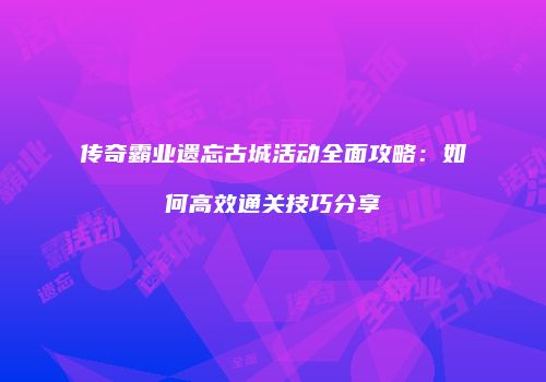 传奇霸业遗忘古城活动全面攻略：如何高效通关技巧分享
