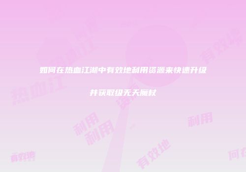 如何在热血江湖中有效地利用资源来快速升级并获取级无天魔杖
