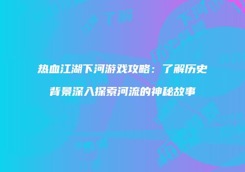 热血江湖下河游戏攻略：了解历史背景深入探索河流的神秘故事
