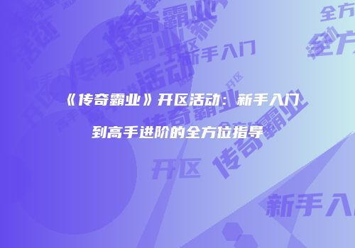 《传奇霸业》开区活动：新手入门到高手进阶的全方位指导