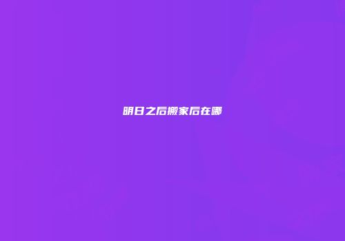 明日之后搬家后在哪