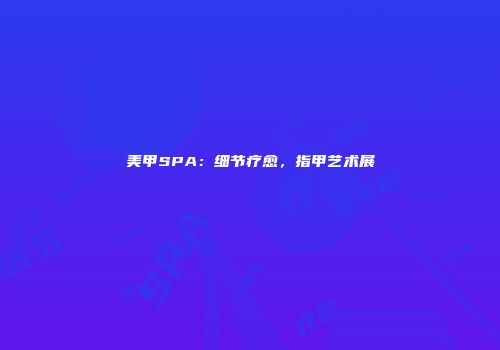 美甲SPA：细节疗愈，指甲艺术展