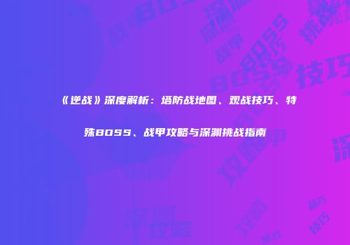 《逆战》深度解析：塔防战地图、观战技巧、特殊BOSS、战甲攻略与深渊挑战指南