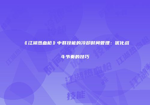 《江湖热血枪》中群技能的冷却时间管理：优化战斗节奏的技巧