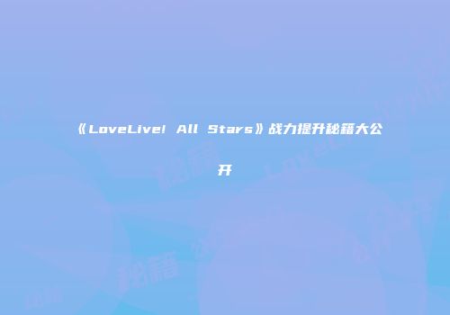 《LoveLive! All Stars》战力提升秘籍大公开