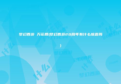 梦幻西游 万花筒(梦幻西游20周年有什么惊喜吗)
