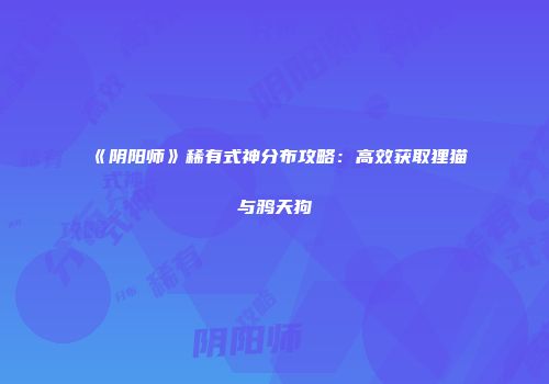 《阴阳师》稀有式神分布攻略：高效获取狸猫与鸦天狗