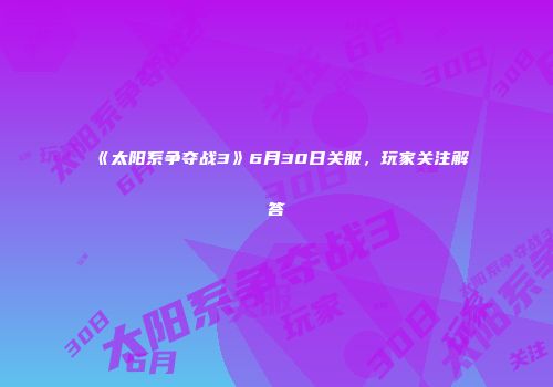 《太阳系争夺战3》6月30日关服，玩家关注解答