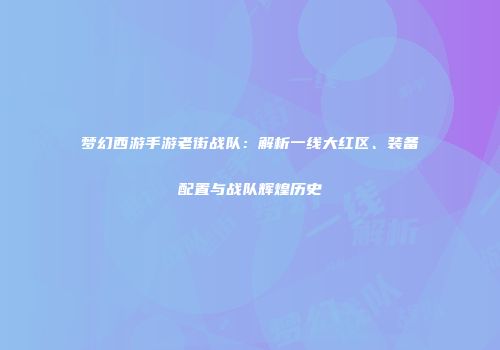 梦幻西游手游老街战队：解析一线大红区、装备配置与战队辉煌历史