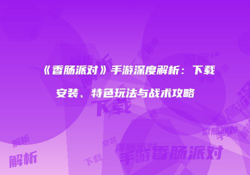《香肠派对》手游深度解析：下载安装、特色玩法与战术攻略
