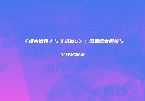 《坦克世界》与《战地5》：德军语音解析与个性化设置