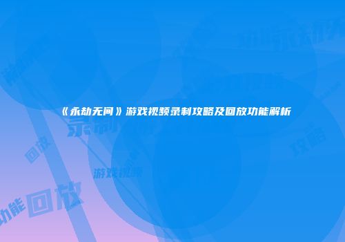 《永劫无间》游戏视频录制攻略及回放功能解析