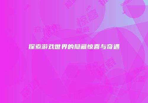 探索游戏世界的隐藏惊喜与奇遇