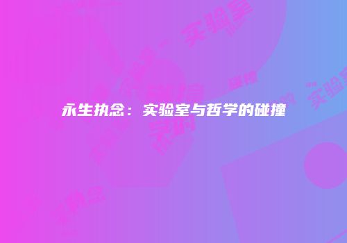 永生执念：实验室与哲学的碰撞