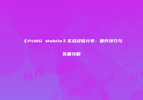 《PUBG Mobile》实战经验分享：速升技巧与装备攻略