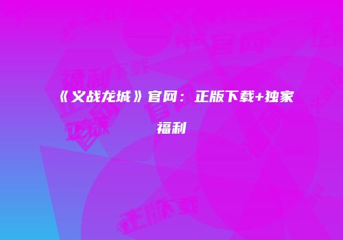 《义战龙城》官网：正版下载+独家福利