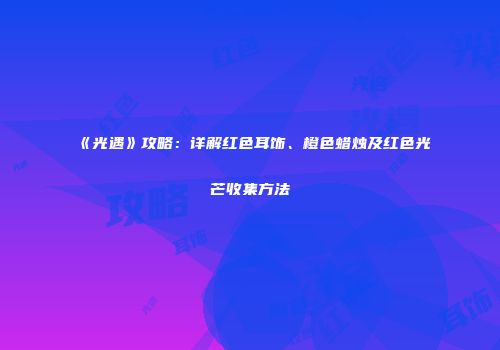 《光遇》攻略：详解红色耳饰、橙色蜡烛及红色光芒收集方法