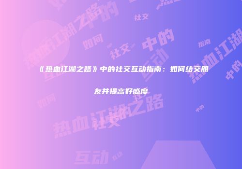 《热血江湖之路》中的社交互动指南：如何结交朋友并提高好感度