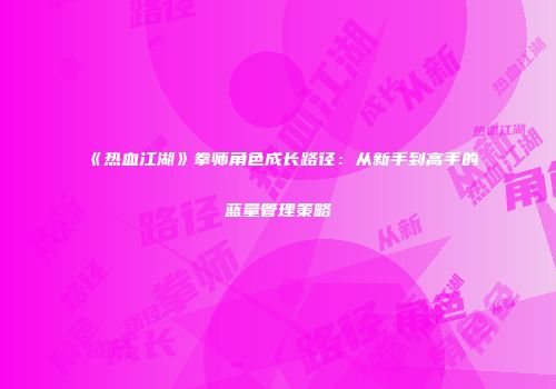 《热血江湖》拳师角色成长路径：从新手到高手的蓝量管理策略