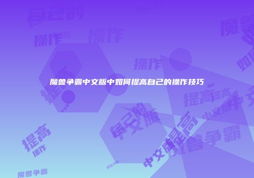 魔兽争霸中文版中如何提高自己的操作技巧
