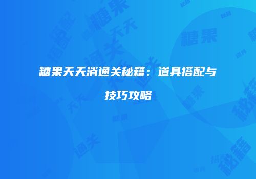 糖果天天消通关秘籍：道具搭配与技巧攻略
